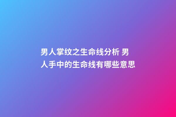 男人掌纹之生命线分析 男人手中的生命线有哪些意思